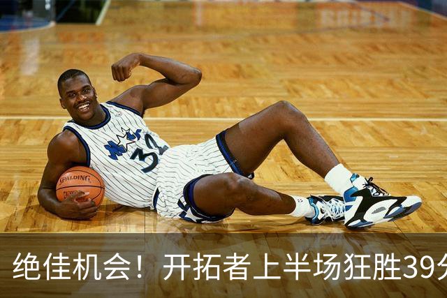 绝佳机会！开拓者上半场狂胜39分 杨瀚森下半场首秀